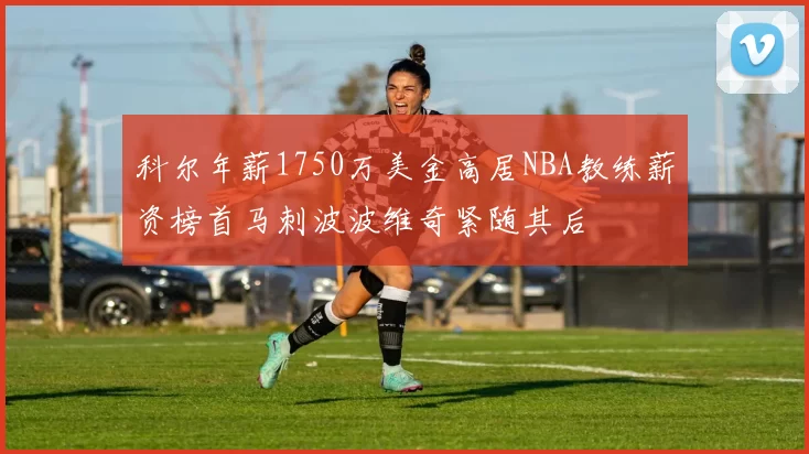 科尔年薪1750万美金高居NBA教练薪资榜首马刺波波维奇紧随其后