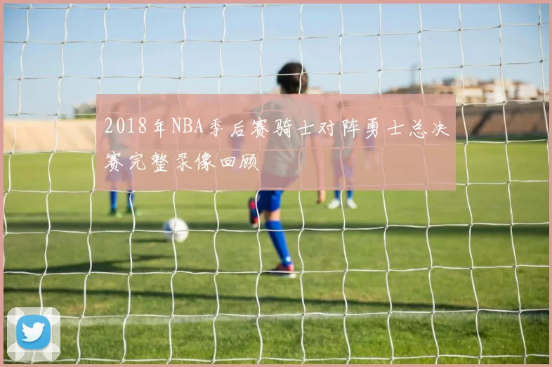 2018年NBA季后赛骑士对阵勇士总决赛完整录像回顾