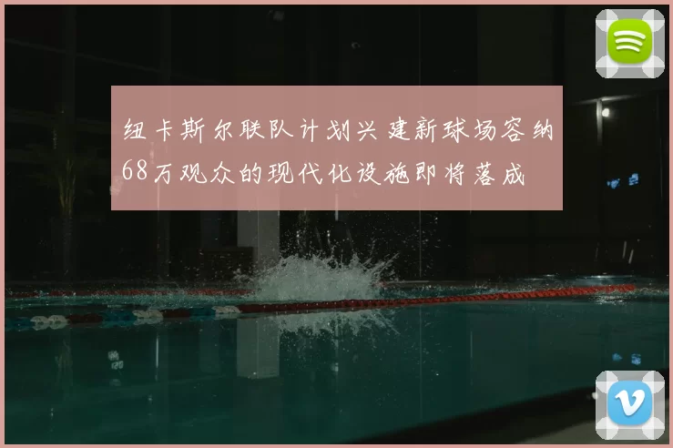 纽卡斯尔联队计划兴建新球场容纳68万观众的现代化设施即将落成