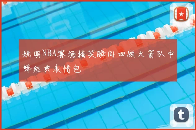 姚明NBA赛场搞笑瞬间回顾火箭队中锋经典表情包