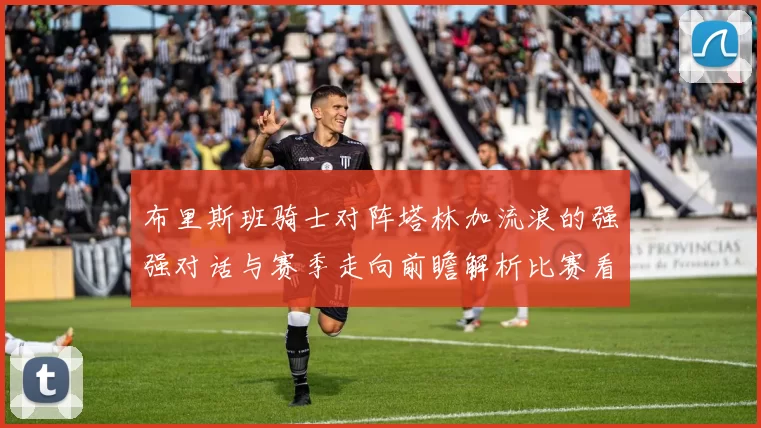 布里斯班骑士对阵塔林加流浪的强强对话与赛季走向前瞻解析比赛看点