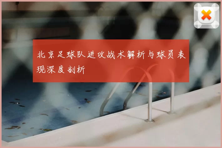 北京足球队进攻战术解析与球员表现深度剖析