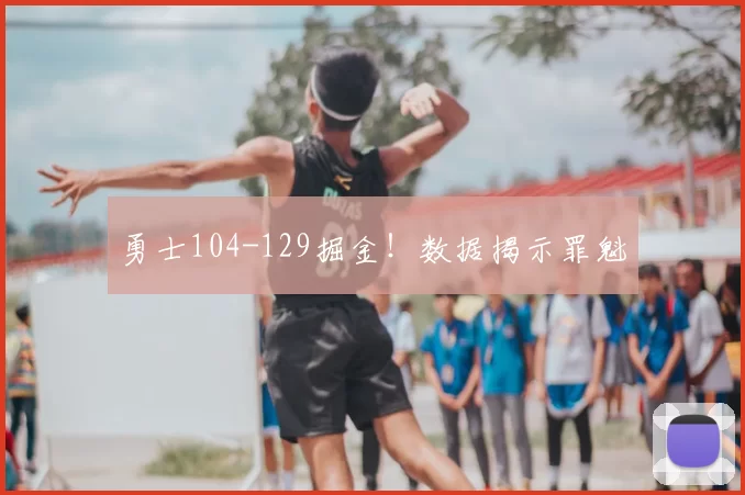 勇士104-129掘金！数据揭示罪魁