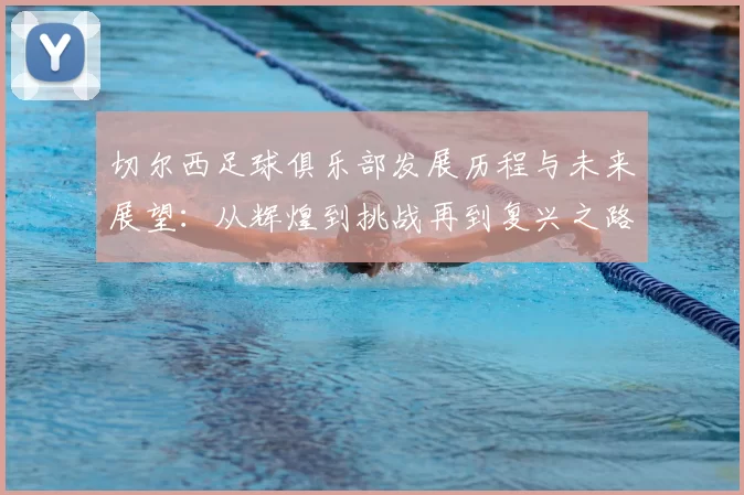 切尔西足球俱乐部发展历程与未来展望:从辉煌到挑战再到复兴之路