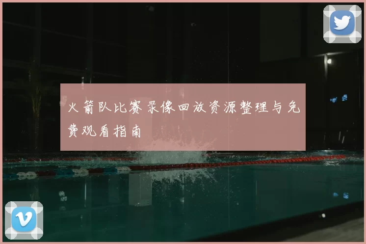 火箭队比赛录像回放资源整理与免费观看指南
