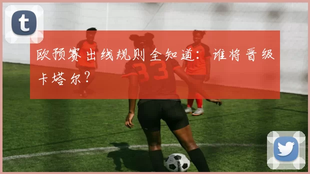欧预赛出线规则全知道:谁将晋级卡塔尔?