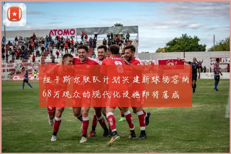 纽卡斯尔联队计划兴建新球场容纳68万观众的现代化设施即将落成