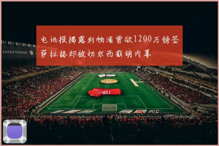 电讯报揭露利物浦曾欲1200万镑签萨拉赫却被切尔西截胡内幕