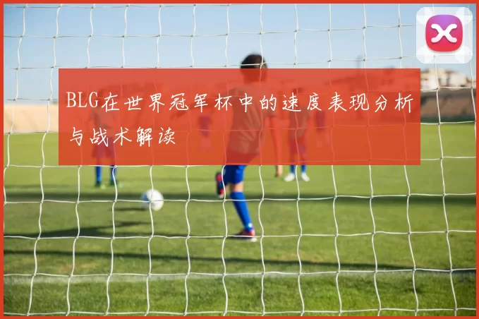 BLG在世界冠军杯中的速度表现分析与战术解读