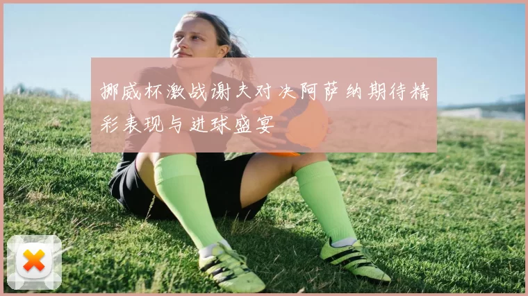 挪威杯激战谢夫对决阿萨纳期待精彩表现与进球盛宴