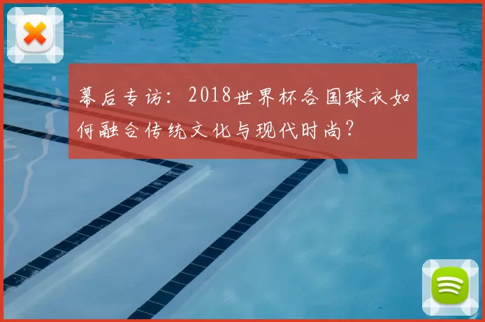 幕后专访:2018世界杯各国球衣如何融合传统文化与现代时尚?