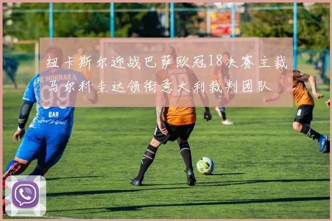 纽卡斯尔迎战巴萨欧冠18决赛主裁马尔科圭达领衔意大利裁判团队