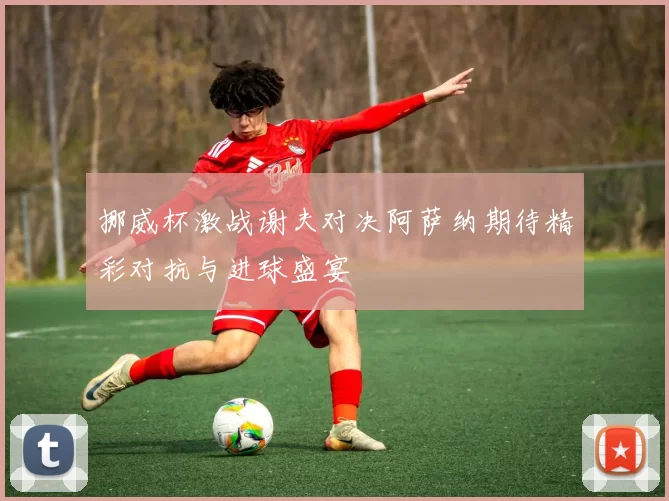 挪威杯激战谢夫对决阿萨纳期待精彩对抗与进球盛宴