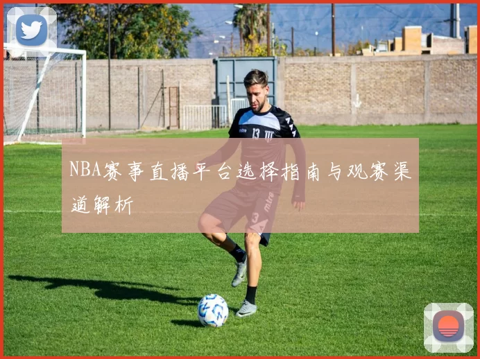 NBA赛事直播平台选择指南与观赛渠道解析