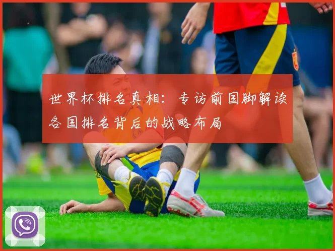 世界杯排名真相：专访前国脚解读各国排名背后的战略布局