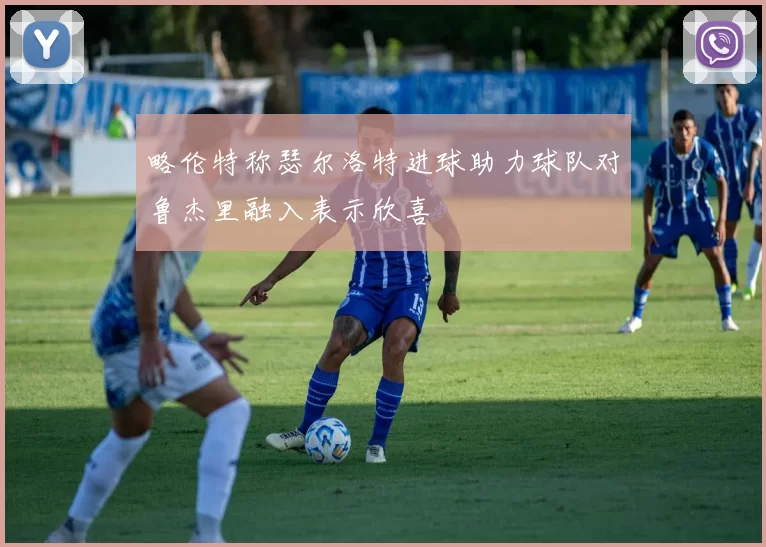 略伦特称瑟尔洛特进球助力球队对鲁杰里融入表示欣喜