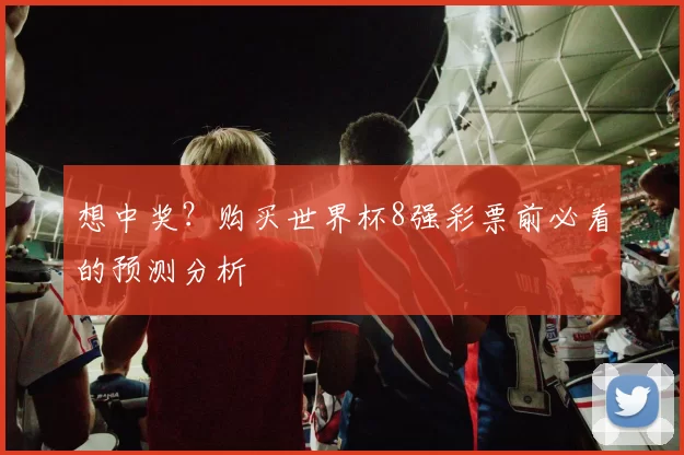 想中奖?购买世界杯8强彩票前必看的预测分析