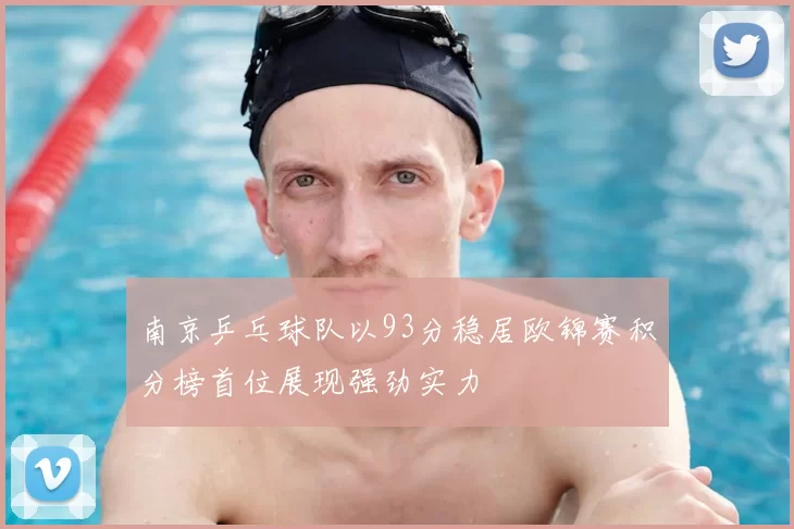 南京乒乓球队以93分稳居欧锦赛积分榜首位展现强劲实力