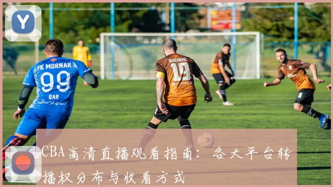 CBA高清直播观看指南:各大平台转播权分布与收看方式