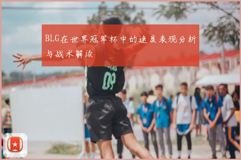 BLG在世界冠军杯中的速度表现分析与战术解读
