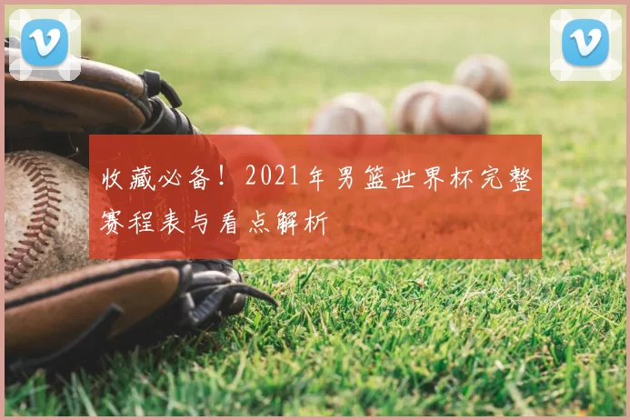 收藏必备！2021年男篮世界杯完整赛程表与看点解析