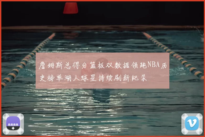 詹姆斯总得分篮板双数据领跑NBA历史榜单湖人球星持续刷新纪录