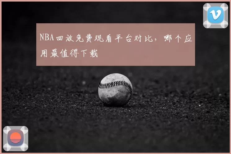NBA回放免费观看平台对比，哪个应用最值得下载