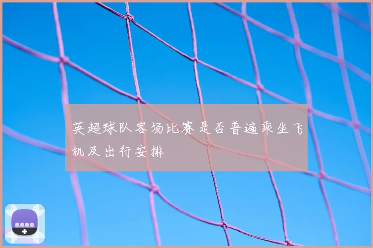英超球队客场比赛是否普遍乘坐飞机及出行安排