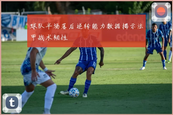 球队半场落后逆转能力数据揭示法甲战术韧性