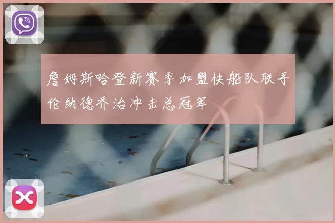 詹姆斯哈登新赛季加盟快船队联手伦纳德乔治冲击总冠军
