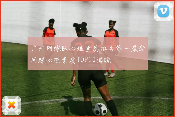 广州网球队心理素质排名第一最新网球心理素质TOP10揭晓