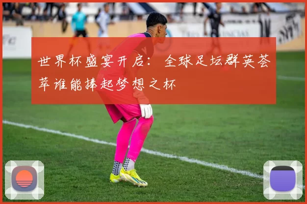 世界杯盛宴开启:全球足坛群英荟萃谁能捧起梦想之杯