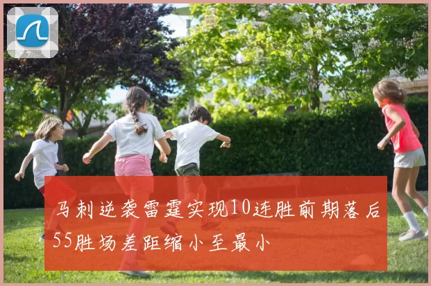 马刺逆袭雷霆实现10连胜前期落后55胜场差距缩小至最小