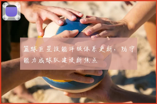 篮球巨星技能评级体系更新,防守能力成球队建设新焦点
