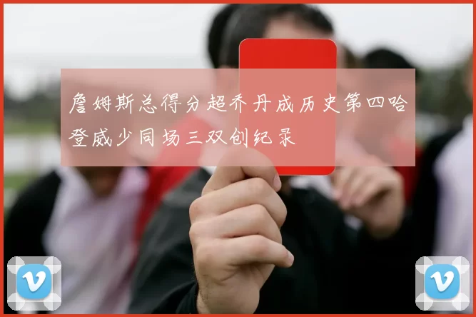 詹姆斯总得分超乔丹成历史第四哈登威少同场三双创纪录