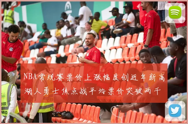 NBA常规赛票价上涨幅度创近年新高湖人勇士焦点战平均票价突破两千美元