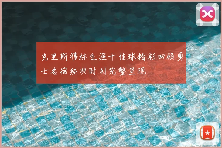 克里斯穆林生涯十佳球精彩回顾勇士名宿经典时刻完整呈现