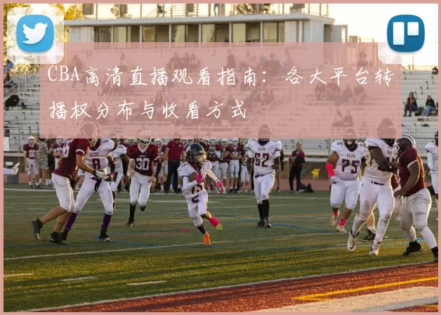 CBA高清直播观看指南:各大平台转播权分布与收看方式