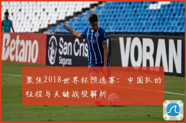 聚焦2018世界杯预选赛:中国队的征程与关键战役解析