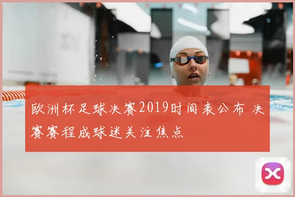 欧洲杯足球决赛2019时间表公布 决赛赛程成球迷关注焦点