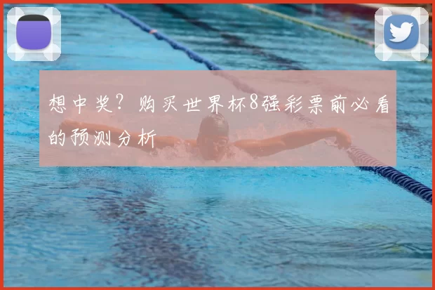 想中奖?购买世界杯8强彩票前必看的预测分析