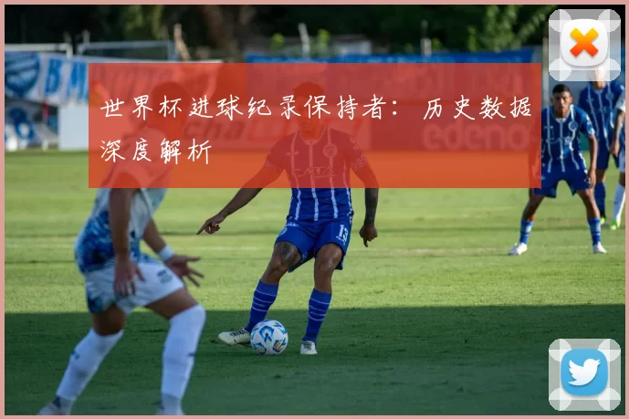 世界杯进球纪录保持者:历史数据深度解析
