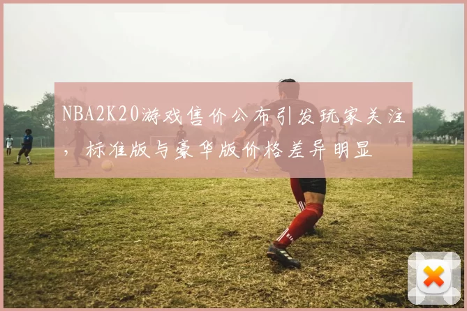 NBA2K20游戏售价公布引发玩家关注，标准版与豪华版价格差异明显