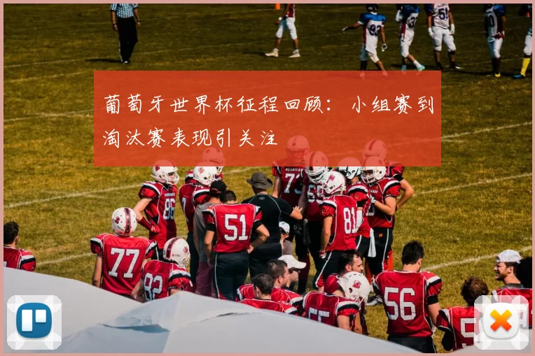 葡萄牙世界杯征程回顾:小组赛到淘汰赛表现引关注