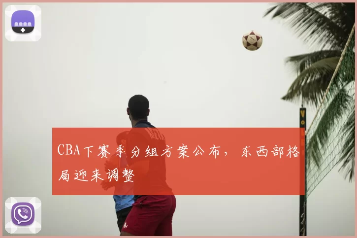 CBA下赛季分组方案公布，东西部格局迎来调整