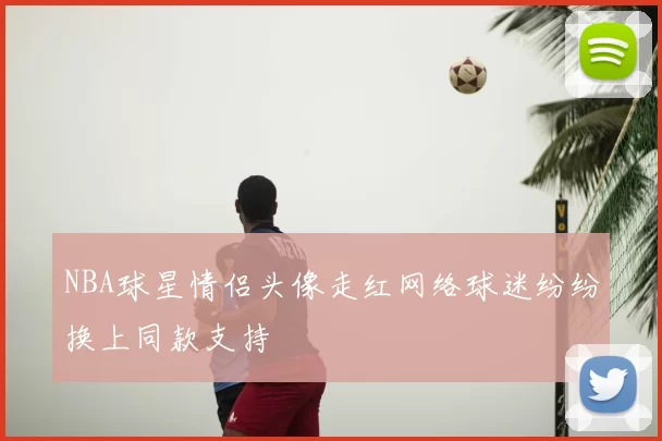 NBA球星情侣头像走红网络球迷纷纷换上同款支持