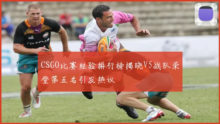 CSGO比赛经验排行榜揭晓V5战队荣登第五名引发热议